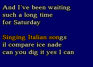 And I've been waiting
such a long time
for Saturday

Singing Italian songs
il compare ice nade
can you dig it yes I can