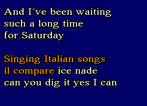 And I've been waiting
such a long time
for Saturday

Singing Italian songs
il compare ice nade
can you dig it yes I can