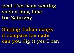 And I've been waiting
such a long time
for Saturday

Singing Italian songs
il compare ice nade
can you dig it yes I can