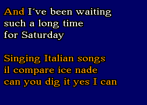 And I've been waiting
such a long time
for Saturday

Singing Italian songs
il compare ice nade
can you dig it yes I can