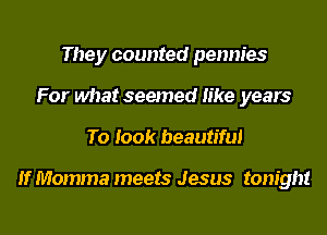 They counted pennies
For what seemed like years
To look beautiful

If Momma meets Jesus tonight