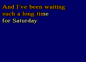 And I've been waiting
such a long time
for Saturday