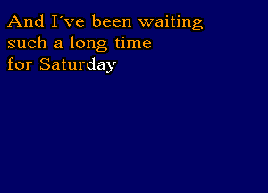 And I've been waiting
such a long time
for Saturday