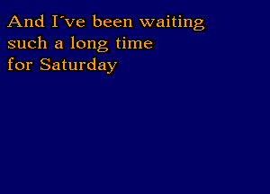 And I've been waiting
such a long time
for Saturday