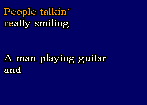 People talkin'
really smiling

A man playing guitar
and