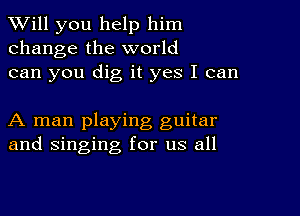 TWill you help him
change the world
can you dig it yes I can

A man playing guitar
and singing for us all