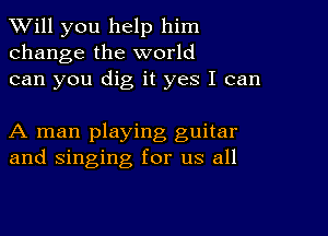 TWill you help him
change the world
can you dig it yes I can

A man playing guitar
and singing for us all