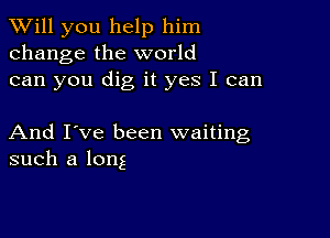 TWill you help him
change the world
can you dig it yes I can

And I've been waiting
such a long