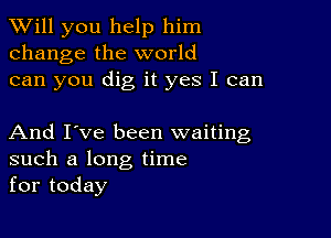 TWill you help him
change the world
can you dig it yes I can

And I've been waiting
such a long time
for today