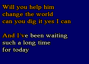 TWill you help him
change the world
can you dig it yes I can

And I've been waiting
such a long time
for today