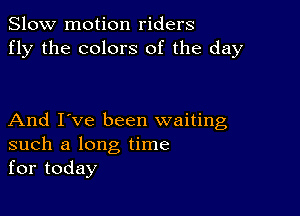 Slow motion riders
fly the colors of the day

And I've been waiting
such a long time
for today