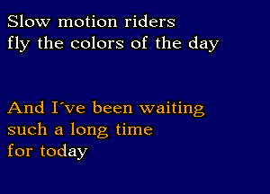 Slow motion riders
fly the colors of the day

And I've been waiting
such a long time
for today