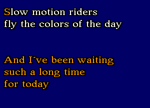 Slow motion riders
fly the colors of the day

And I've been waiting
such a long time
for today