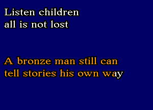 Listen children
all is not lost

A bronze man still can
tell stories his own way