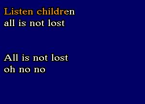 Listen children
all is not lost

All is not lost
oh no no