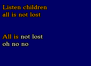 Listen children
all is not lost

All is not lost
oh no no