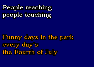 People reaching
people touching

Funny days in the park
every days
the Fourth of July