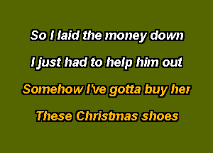 So I laid the money down
Ijust had to help him out

Somehow I've gotta buy her

These Christmas shoes

g