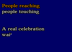 People reaching
people touching

A real celebration
war