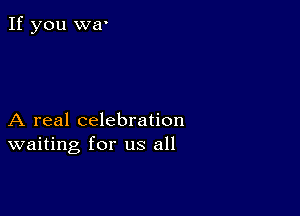 A real celebration
waiting for us all