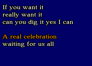 If you want it
really want it
can you dig it yes I can

A real celebration
waiting for us all