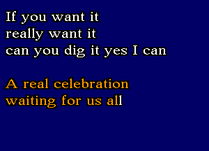 If you want it
really want it
can you dig it yes I can

A real celebration
waiting for us all