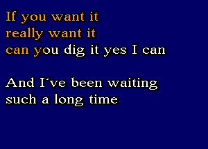 If you want it
really want it
can you dig it yes I can

And I've been waiting
such a long time