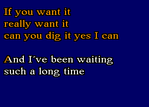 If you want it
really want it
can you dig it yes I can

And I've been waiting
such a long time