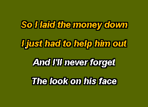 So I laid the money down

Ijust had to help him out

And I '1! never forget

The look on his face