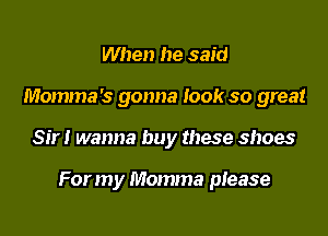 When he said
Momma 's gonna look so great

Sir! wanna buy these shoes

For m y Momma piease