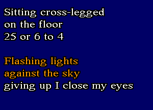 Sitting cross-legged
on the floor
25 or 6 to 4

Flashing lights
against the sky
giving up I close my eyes