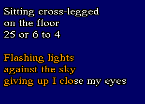 Sitting cross-legged
on the floor
25 or 6 to 4

Flashing lights
against the sky
giving up I close my eyes