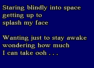 Staring blindly into space
getting up to
splash my face

XVanting just to stay awake
wondering how much
I can take ooh . . .