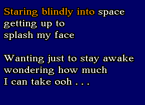 Staring blindly into space
getting up to
splash my face

XVanting just to stay awake
wondering how much
I can take ooh . . .