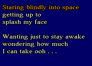 Staring blindly into space
getting up to
splash my face

XVanting just to stay awake
wondering how much
I can take ooh . . .