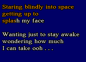 Staring blindly into space
getting up to
splash my face

XVanting just to stay awake
wondering how much
I can take ooh . . .