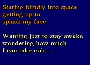 Staring blindly into space
getting up to
splash my face

XVanting just to stay awake
wondering how much
I can take ooh . . .