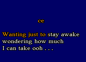 C6

XVanting just to stay awake
wondering how much
I can take ooh . . .