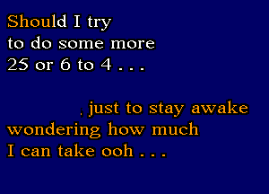 Should I try

to do some more
25 or 6 to 4 . . .

. just to stay awake
wondering how much
I can take ooh . . .