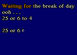 TWaiting for the break of day
ooh . . .

250r6to4

25 or 6 t-