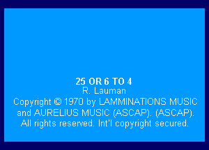 25 OR 6 T0 4
R Lauman

Copyright Q 1970 by LAMMINATIONS MUSIC
and AURELIUS MUSIC (ASCAP), (ASCAP).
All rights reserved lnt'l copyright secured.