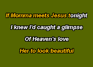 If Momma meets Jesus tonight
I knew I'd caught a glimpse
Of Heaven's love

Her to look beautiful
