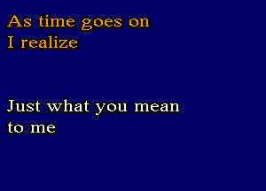 As time goes on
I realize

Just what you mean
to me