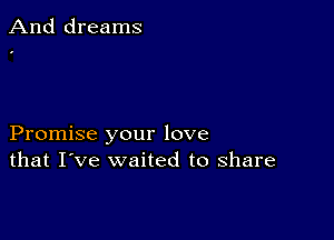 And dreams

Promise your love
that I've waited to share