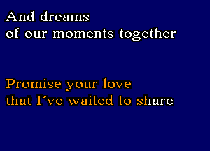 And dreams
of our moments together

Promise your love
that I've waited to share