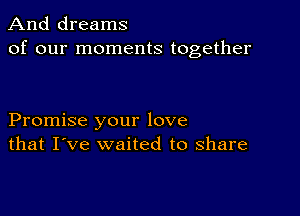 And dreams
of our moments together

Promise your love
that I've waited to share