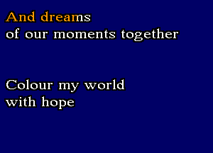 And dreams
of our moments together

Colour my world
With hope