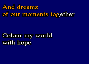 And dreams
of our moments together

Colour my world
With hope