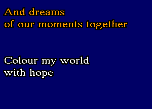 And dreams
of our moments together

Colour my world
With hope