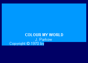 COLOUR MY WORLD

J Palkow
Copvnqht IQ 1970 by